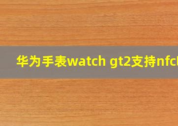 华为手表watch gt2支持nfc吗